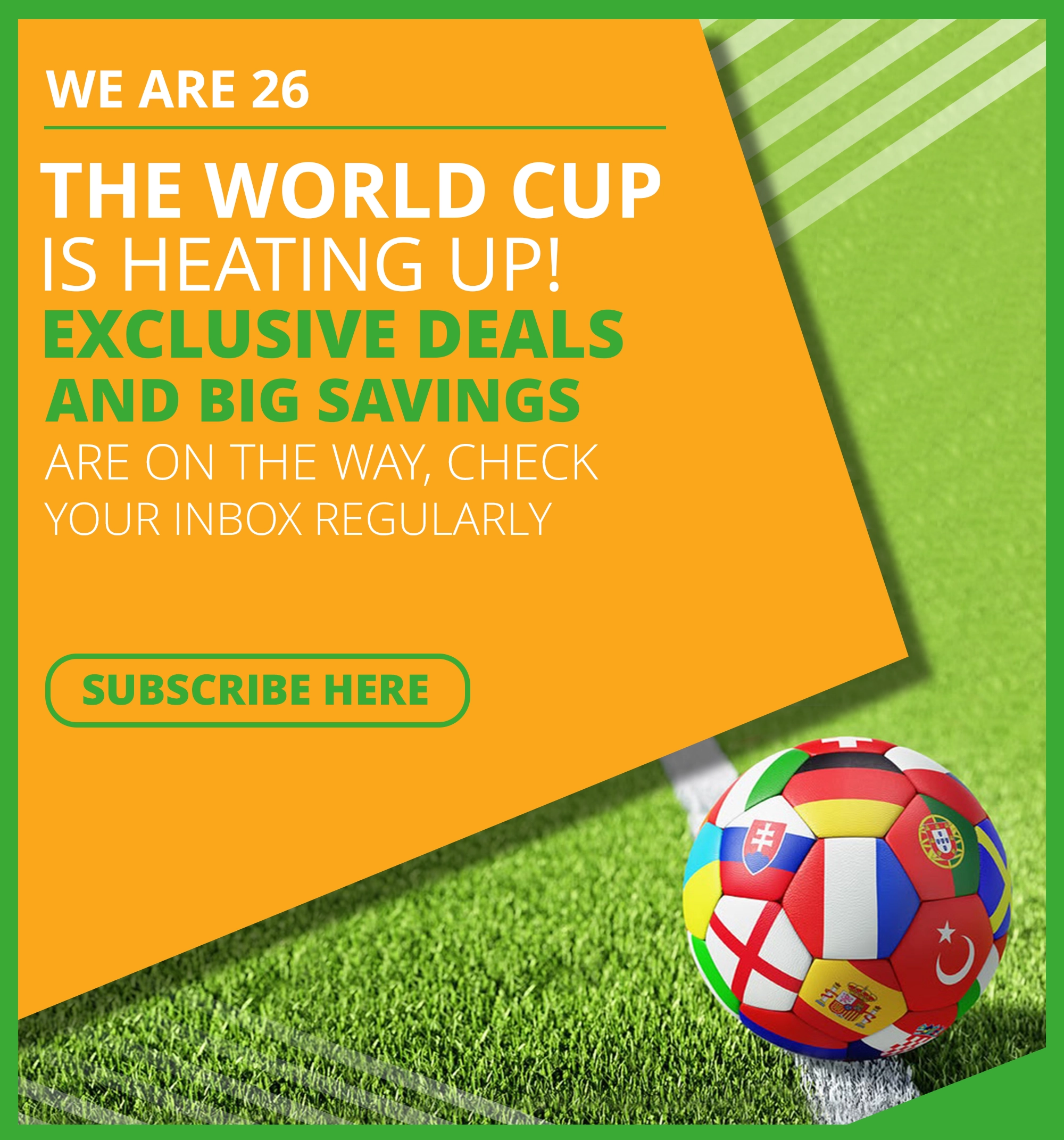 Celebrate the 2026 World Cup with exclusive deals and big savings, sent straight to your inbox, keep an eye out. 
